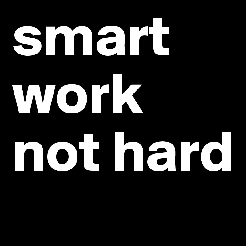 smart work
not hard