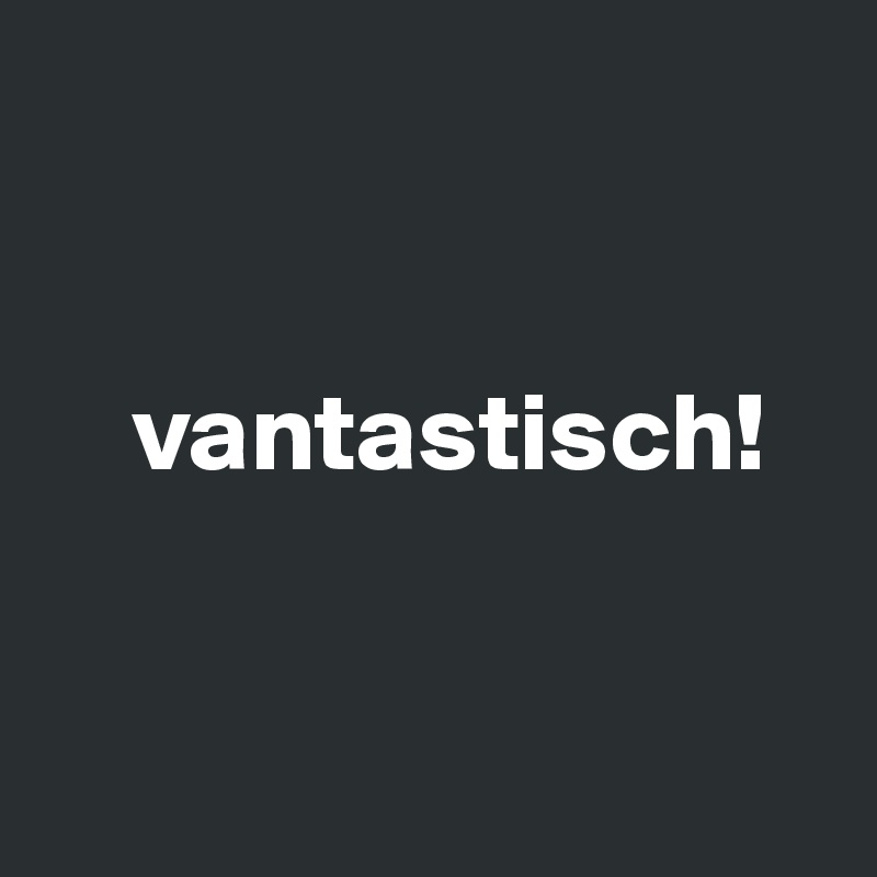 


    vantastisch!


