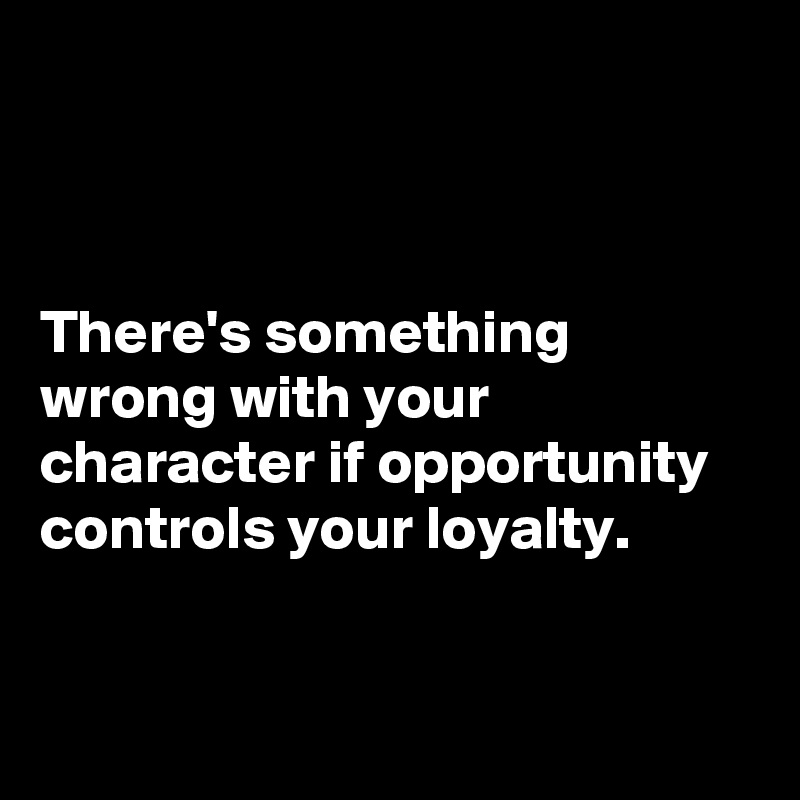 



There's something wrong with your character if opportunity controls your loyalty.


