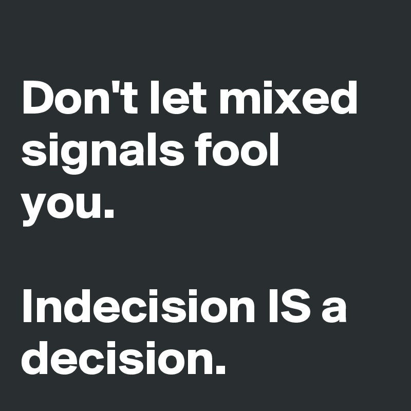 
Don't let mixed signals fool you.

Indecision IS a decision.