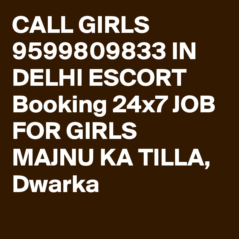 CALL GIRLS 9599809833 IN DELHI ESCORT Booking 24x7 JOB FOR GIRLS MAJNU KA TILLA, Dwarka
