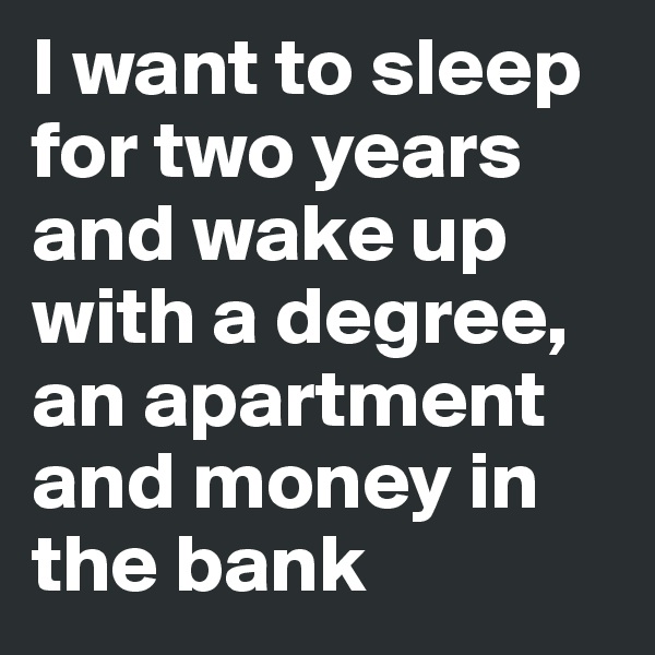 I want to sleep for two years and wake up with a degree, an apartment and money in the bank 