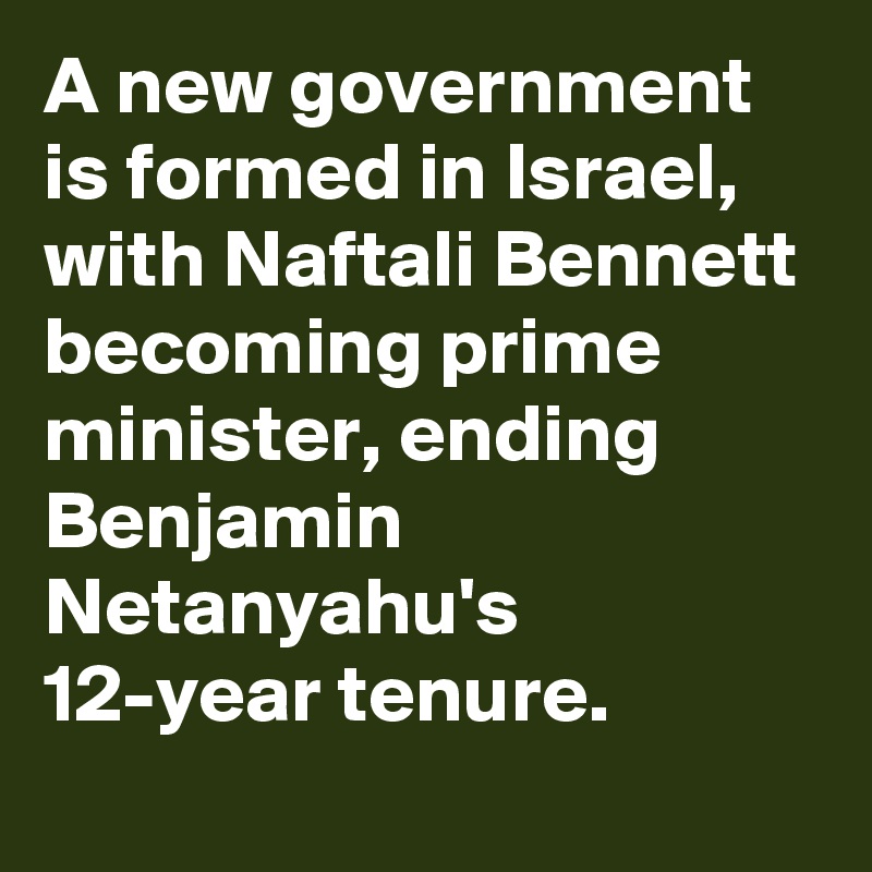 A new government is formed in Israel, with Naftali Bennett becoming prime minister, ending Benjamin Netanyahu's 12-year tenure.