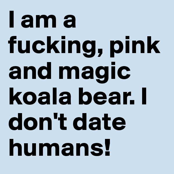I am a fucking, pink and magic koala bear. I don't date humans!