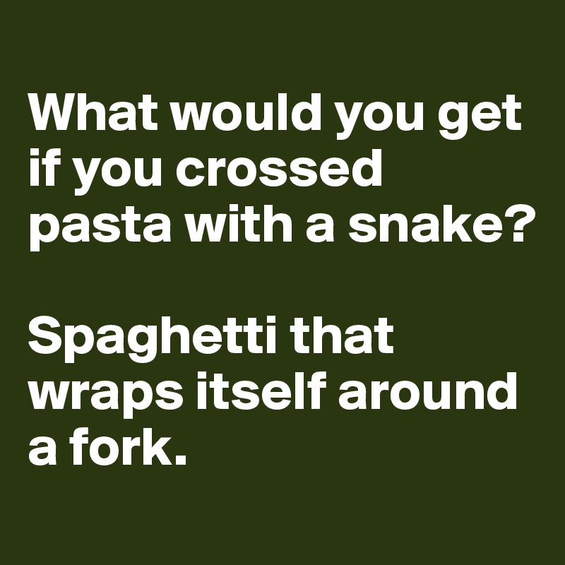 
What would you get if you crossed pasta with a snake? 

Spaghetti that wraps itself around a fork.