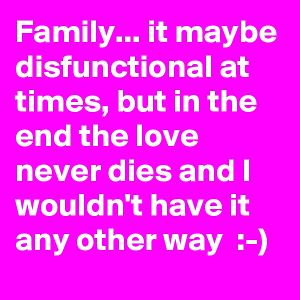 Family... it maybe disfunctional at times, but in the end the love never dies and I wouldn't have it any other way  :-)