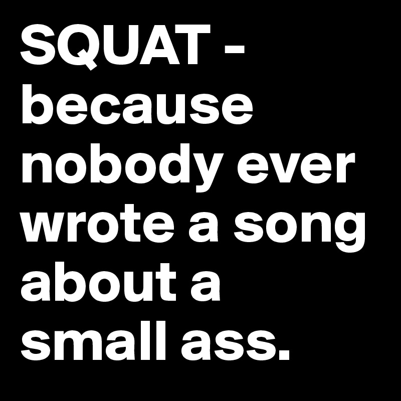 SQUAT - because nobody ever wrote a song about a small ass.