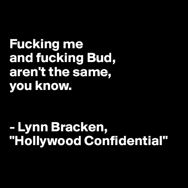 

Fucking me 
and fucking Bud, 
aren't the same, 
you know.


- Lynn Bracken, "Hollywood Confidential"

