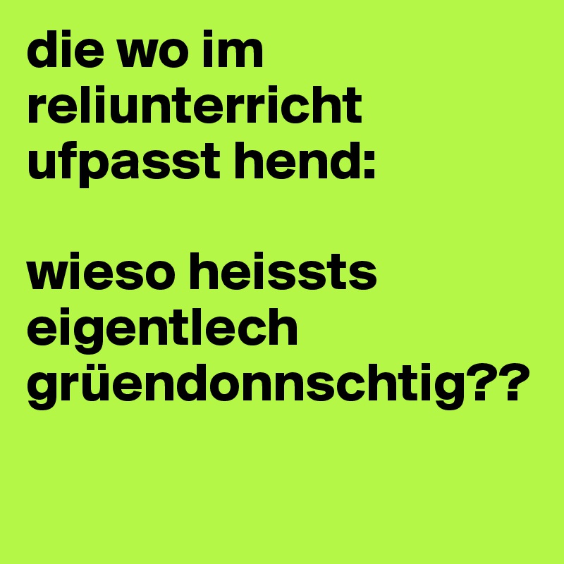 die wo im reliunterricht 
ufpasst hend:

wieso heissts eigentlech grüendonnschtig??

