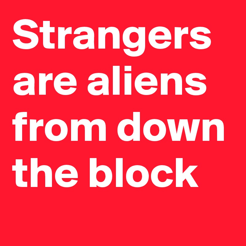 Strangers are aliens from down the block