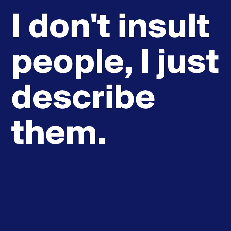 I don't insult people, I just describe them. 
