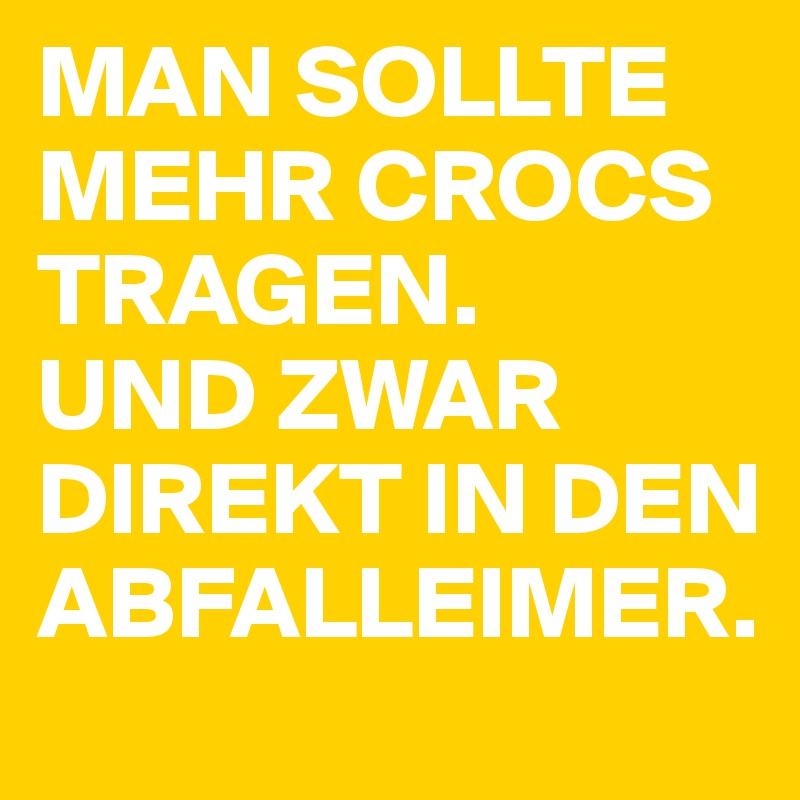 MAN SOLLTE MEHR CROCS TRAGEN.
UND ZWAR DIREKT IN DEN ABFALLEIMER.