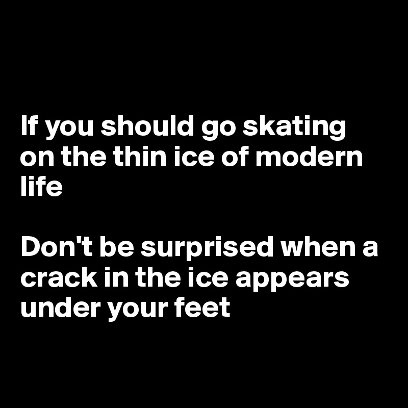 


If you should go skating
on the thin ice of modern life

Don't be surprised when a crack in the ice appears under your feet

