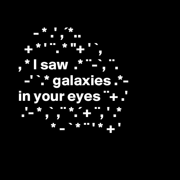   
        - * .' ,´*..
     + * ' ¨. * "+ ' `,
   , * I saw  .* ¨-`, ¨.
     -' `.* galaxies .*- 
   in your eyes ¨+ .'
    .'- * ,` ,¨ *.´+ ¨, ' .* 
              * - ` * ¨ ' * + '
                             
