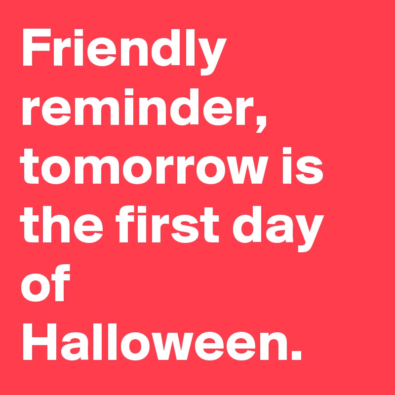 Friendly reminder, tomorrow is the first day of Halloween.