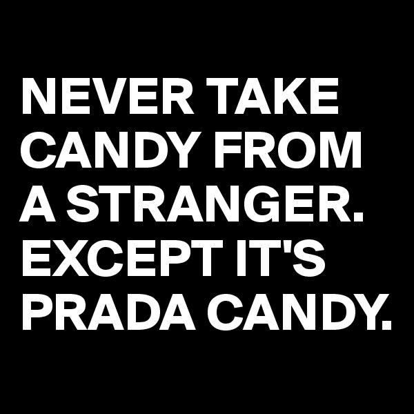 
NEVER TAKE CANDY FROM A STRANGER.
EXCEPT IT'S PRADA CANDY.
