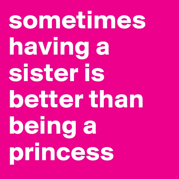 sometimes having a sister is better than being a princess