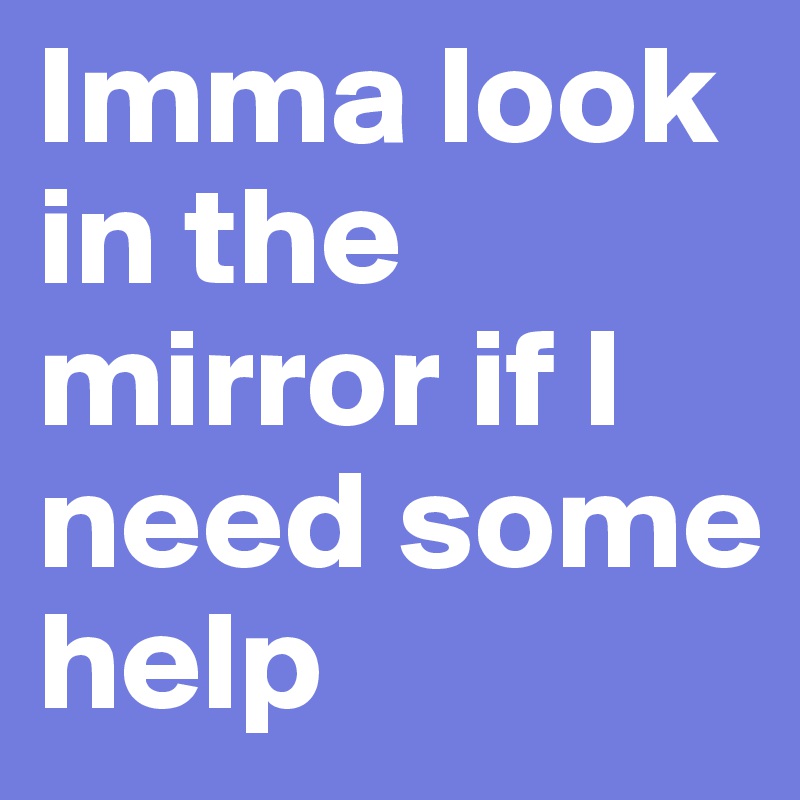 Imma look in the mirror if I need some help