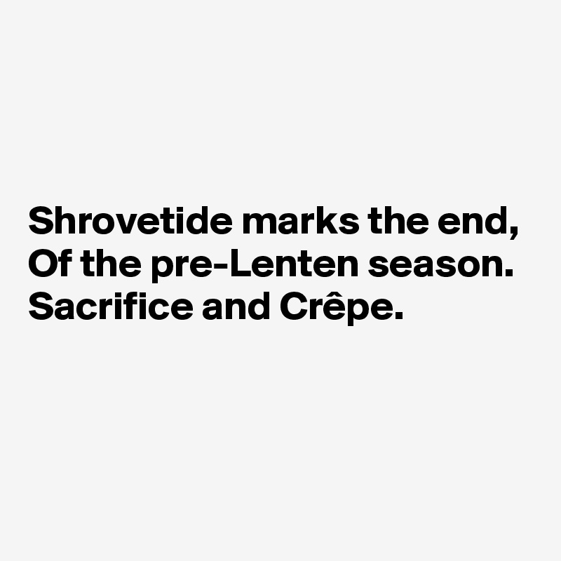 



Shrovetide marks the end,
Of the pre-Lenten season.
Sacrifice and Crêpe.



