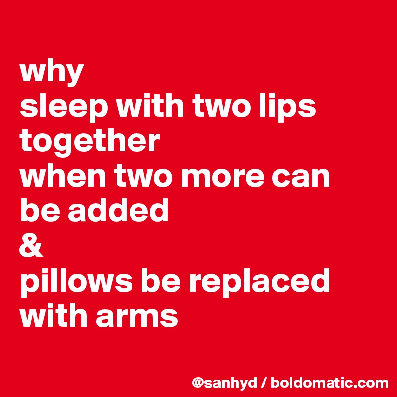 
why
sleep with two lips together 
when two more can be added 
&
pillows be replaced with arms
