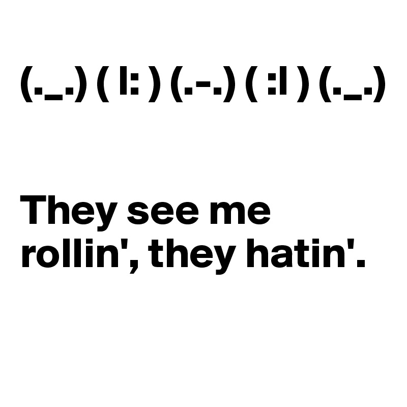 
(._.) ( l: ) (.-.) ( :l ) (._.) 


They see me rollin', they hatin'.

