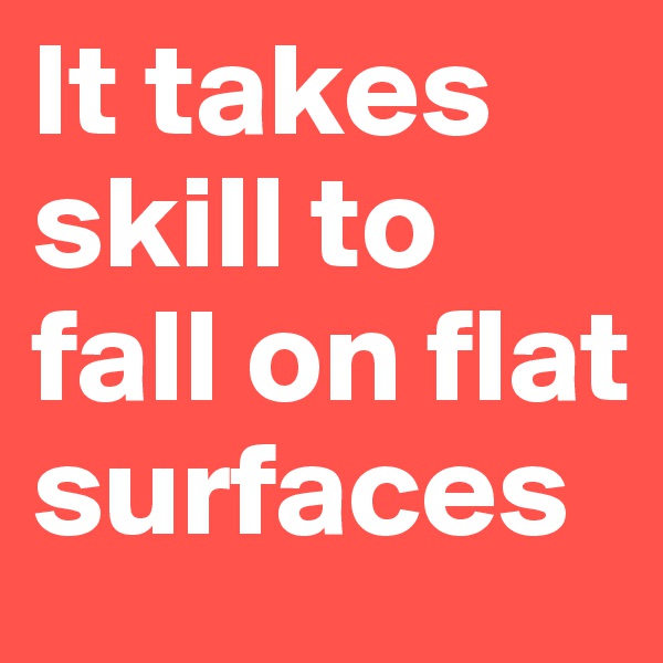 It takes skill to fall on flat surfaces