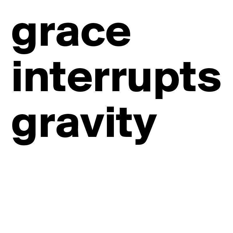grace interrupts 
gravity
