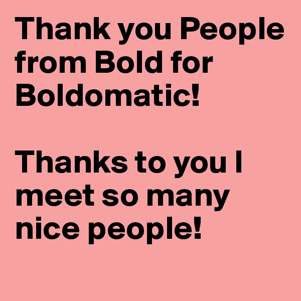 Thank you People from Bold for Boldomatic!

Thanks to you I meet so many nice people!
