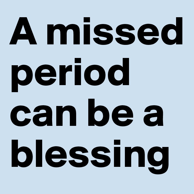 A missed period can be a blessing