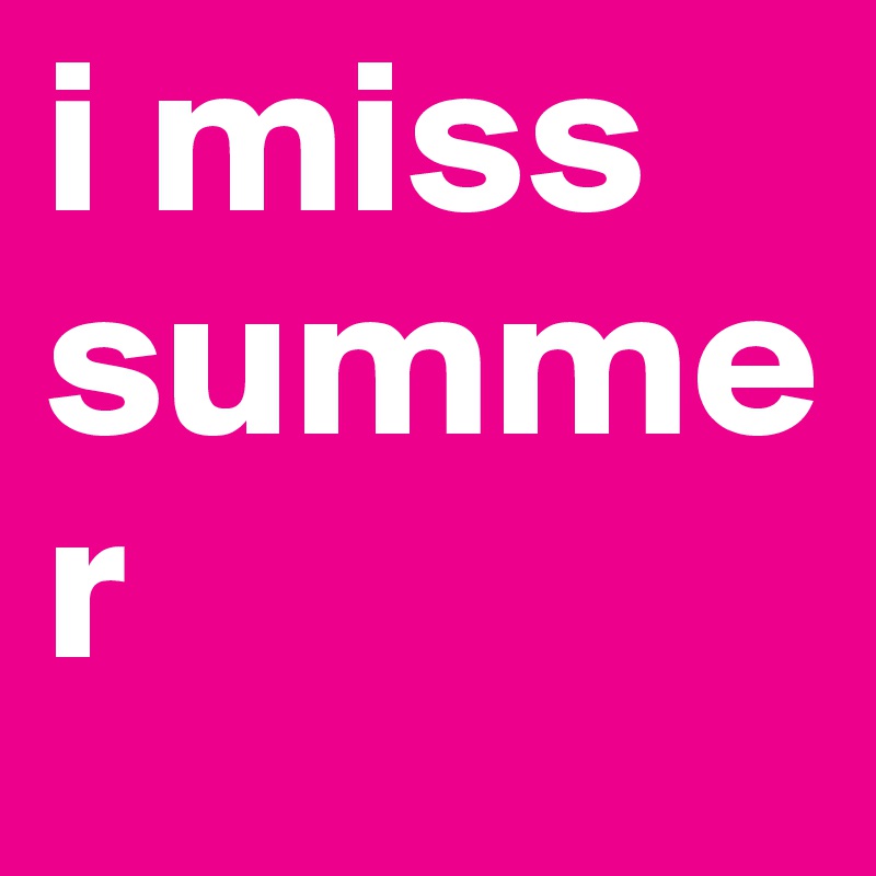 i miss summer
