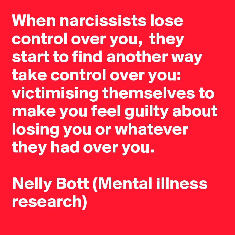 When narcissists lose control over you,  they start to find another way take control over you: victimising themselves to make you feel guilty about losing you or whatever they had over you.

Nelly Bott (Mental illness research)