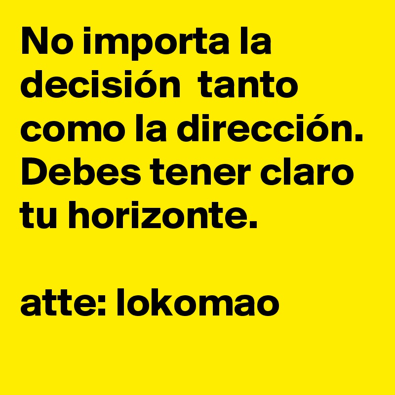No importa la decisión  tanto como la dirección.
Debes tener claro tu horizonte. 

atte: lokomao
