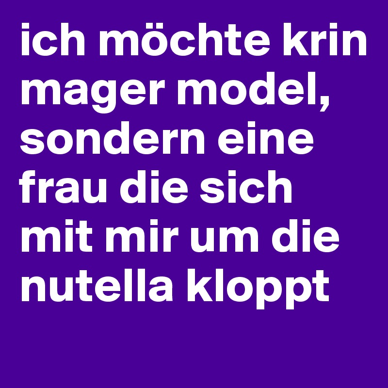 ich möchte krin mager model, sondern eine frau die sich mit mir um die nutella kloppt
