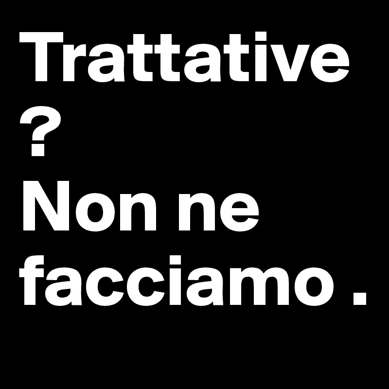 Trattative ? 
Non ne facciamo .  