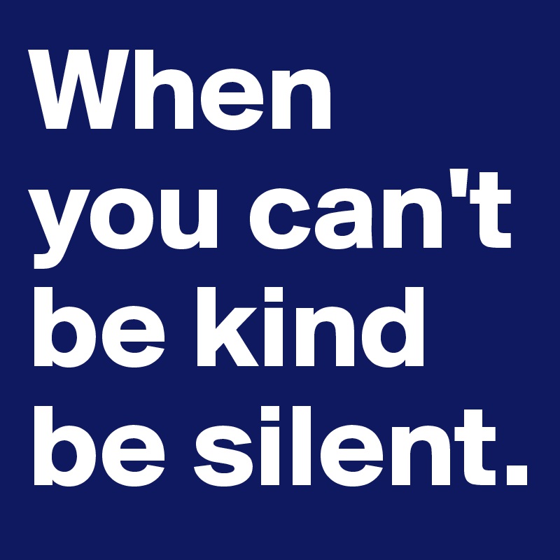 When you can't be kind be silent.