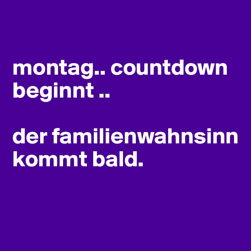 

montag.. countdown beginnt .. 

der familienwahnsinn kommt bald.

