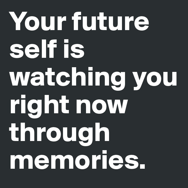 Your future self is watching you right now through memories.