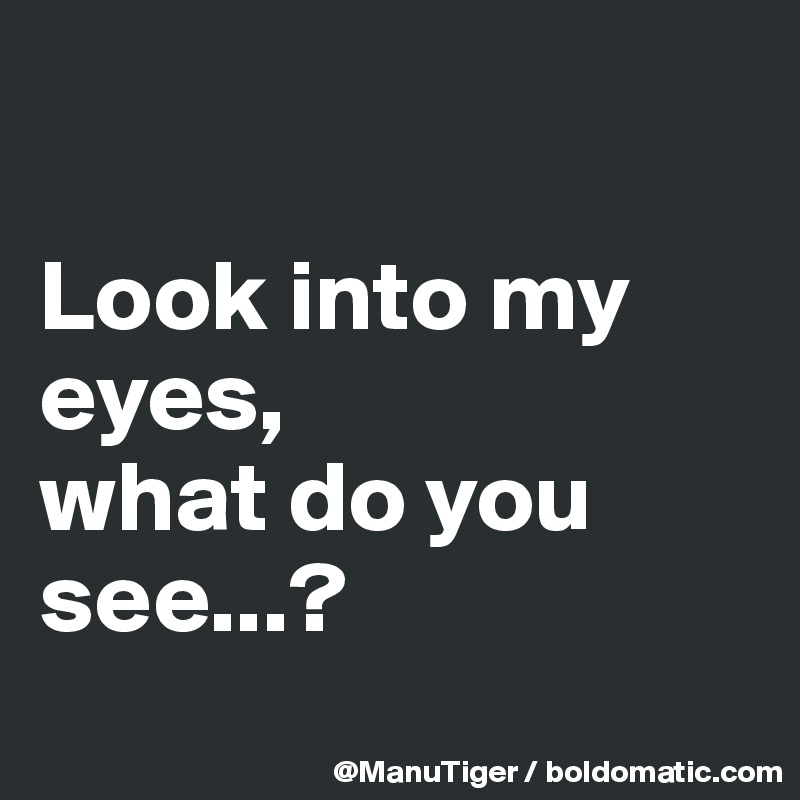 

Look into my eyes, 
what do you see...?
