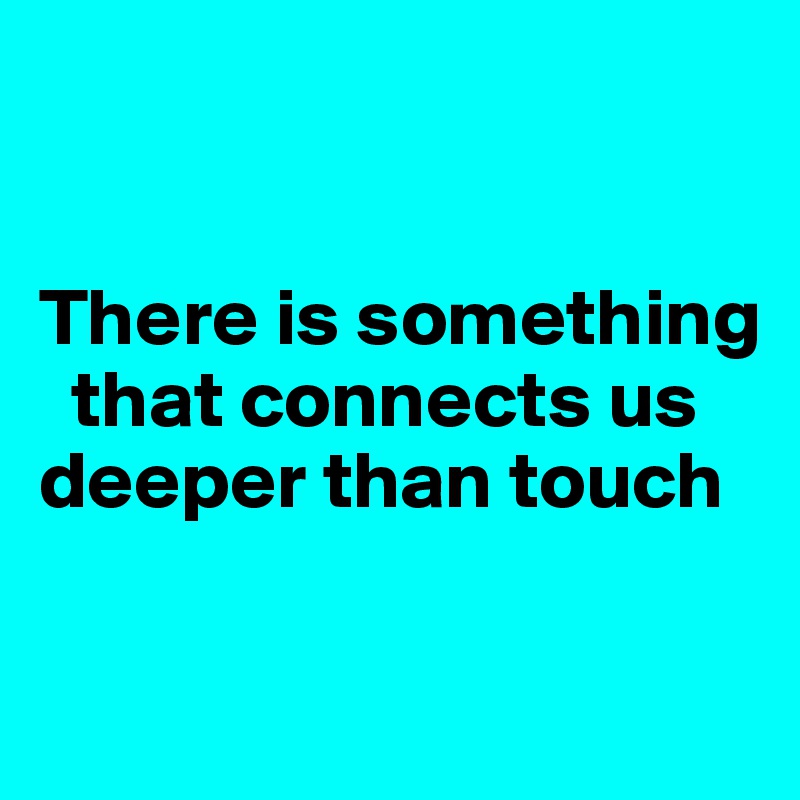 


There is something 
  that connects us deeper than touch

