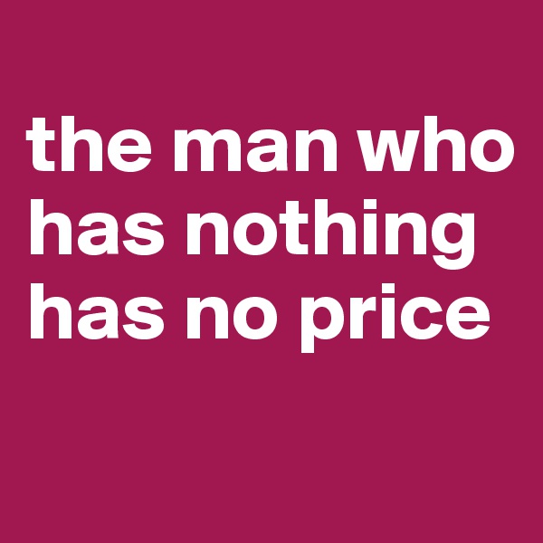
the man who has nothing has no price
