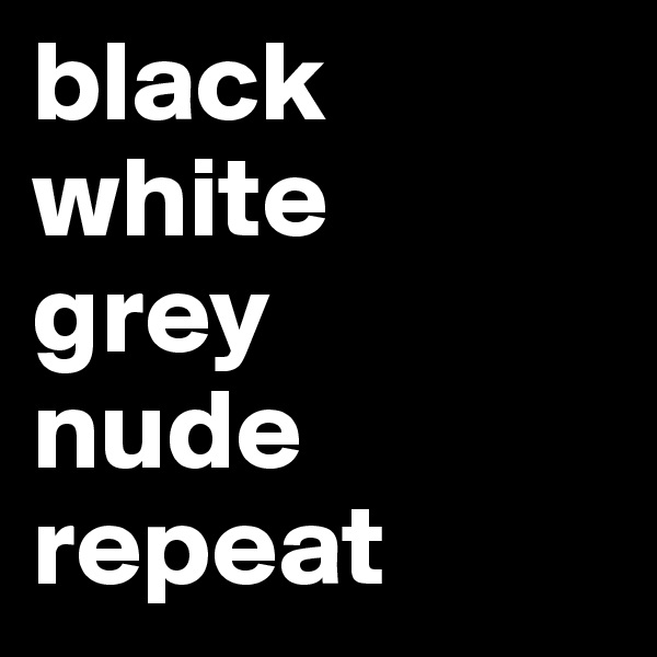 black white 
grey 
nude repeat