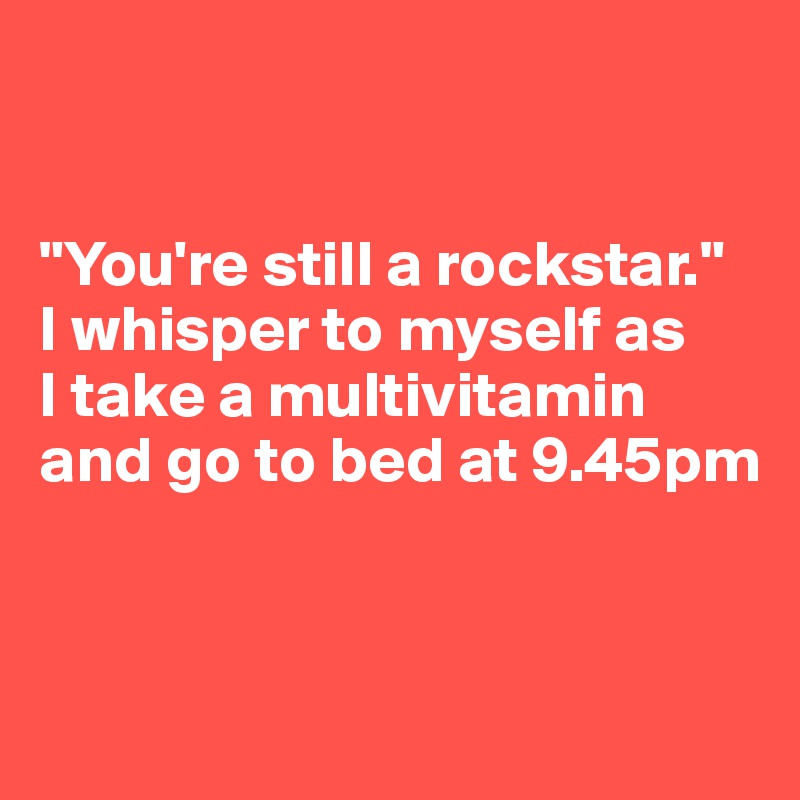 


"You're still a rockstar."
I whisper to myself as 
I take a multivitamin and go to bed at 9.45pm


