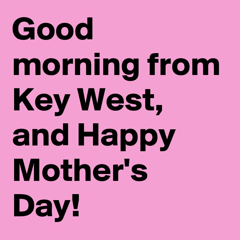 Good morning from Key West, and Happy Mother's Day!