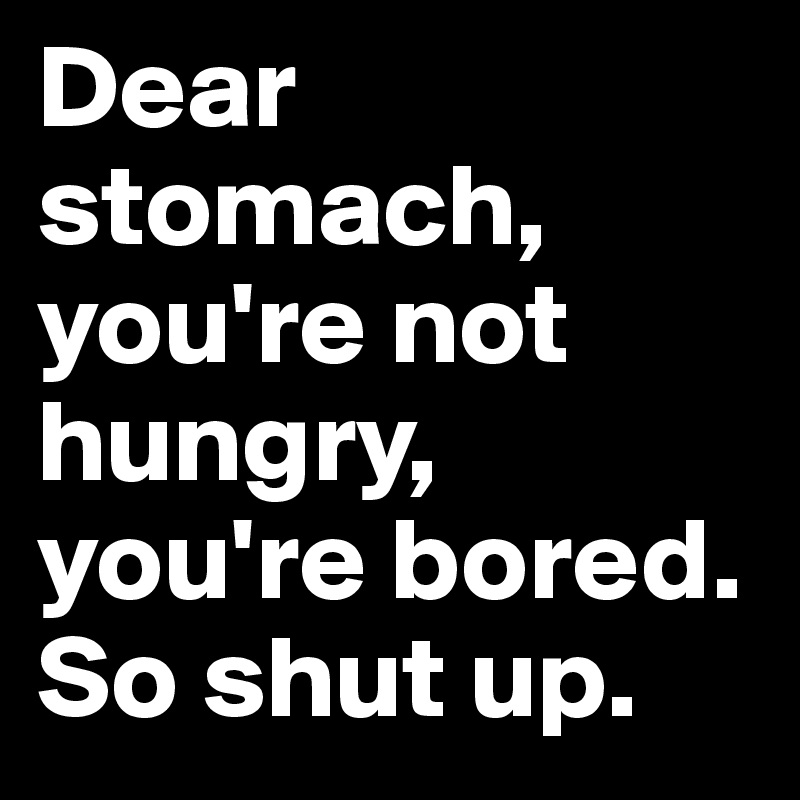 Dear stomach, you're not hungry, you're bored. So shut up.       