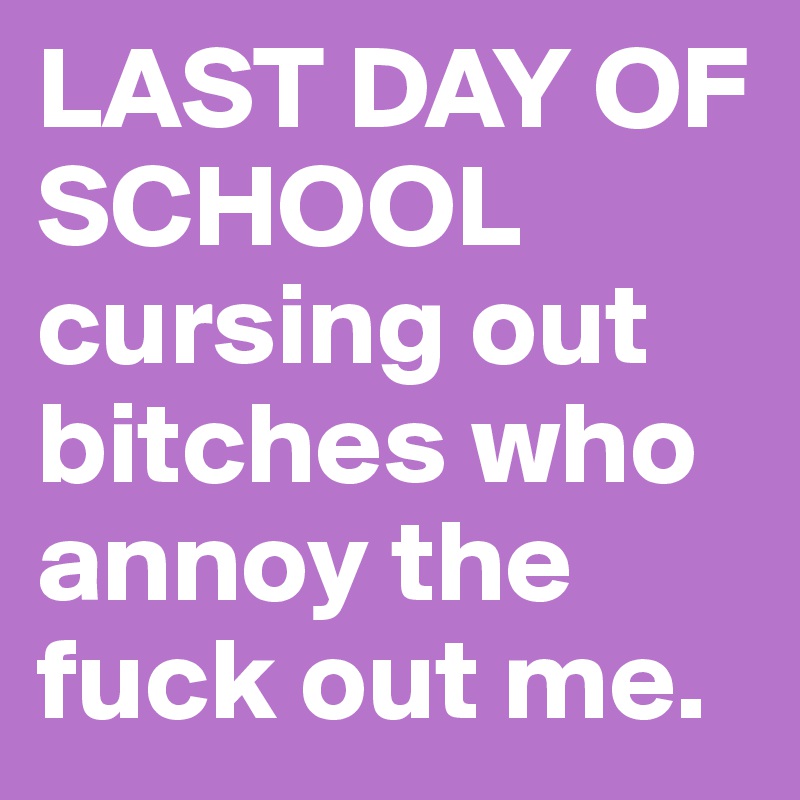 LAST DAY OF SCHOOL cursing out bitches who annoy the fuck out me. 