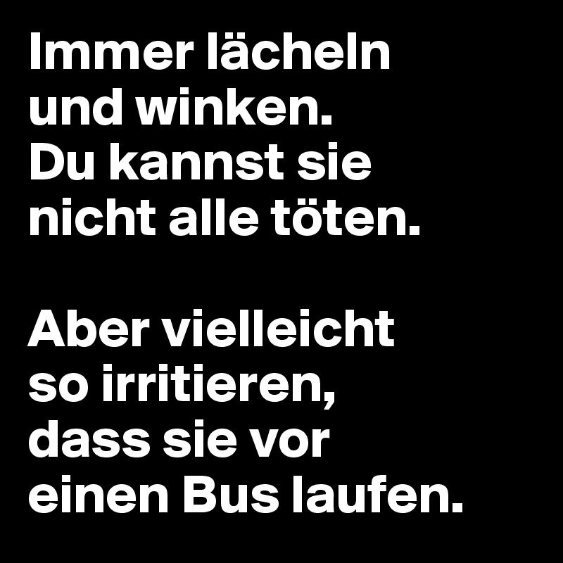 Immer lächeln und winken. Du kannst sie nicht alle töten. Aber