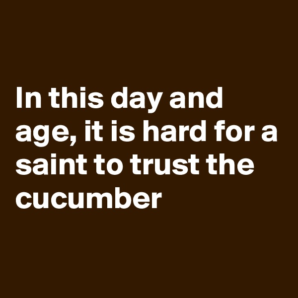 

In this day and age, it is hard for a saint to trust the cucumber

