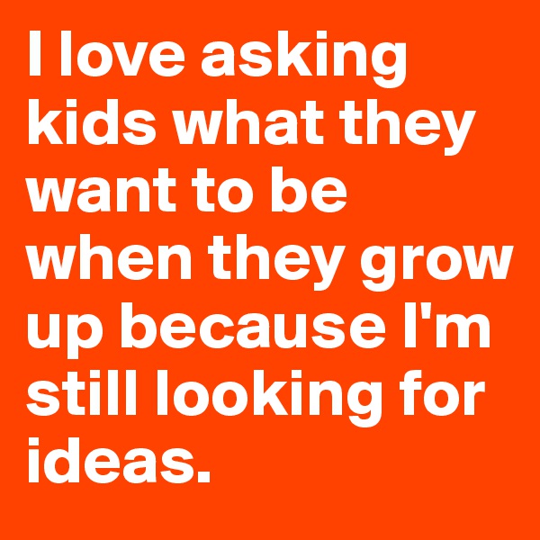 I love asking kids what they want to be when they grow up because I'm still looking for ideas.