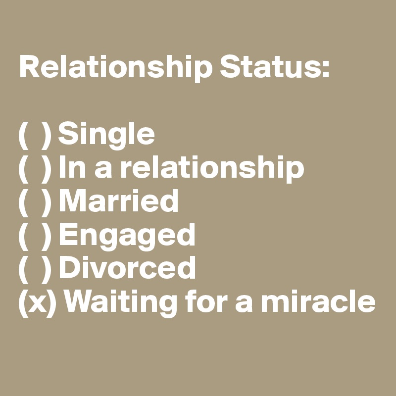 
Relationship Status: 

(  ) Single 
(  ) In a relationship 
(  ) Married 
(  ) Engaged 
(  ) Divorced 
(x) Waiting for a miracle
