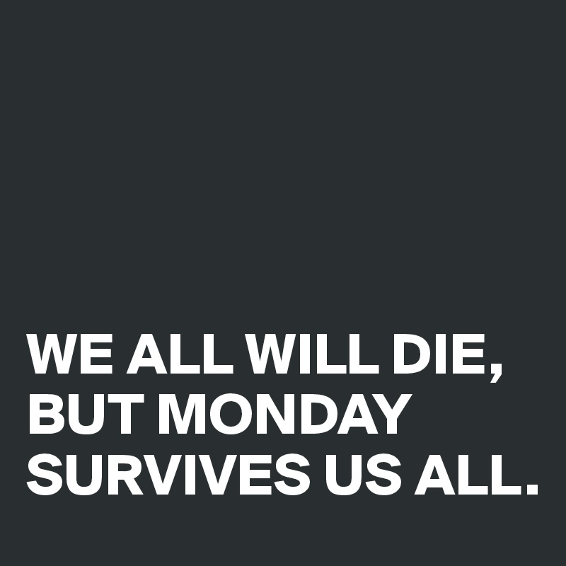 




WE ALL WILL DIE,
BUT MONDAY SURVIVES US ALL.